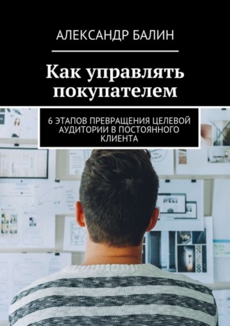 . Как управлять покупателем. 6 этапов превращения целевой аудитории в постоянного клиента