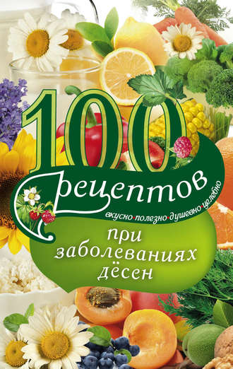 . 100 рецептов при заболеваниях десен. Вкусно, полезно, душевно, целебно