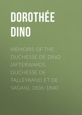 Dorothée Dino. Memoirs of the Duchesse de Dino (Afterwards Duchesse de Talleyrand et de Sagan), 1836-1840