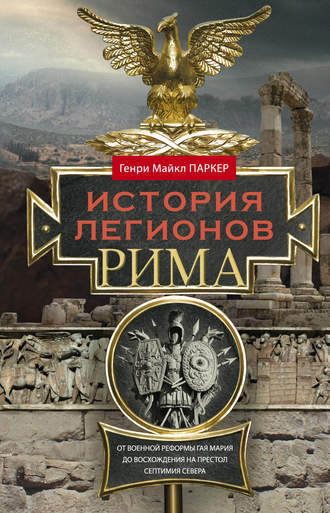 . История легионов Рима. От военной реформы Гая Мария до восхождения на престол Септимия Севера