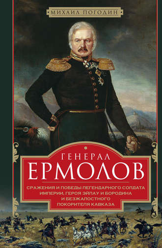Михаил Погодин. Генерал Ермолов. Сражения и победы легендарного солдата империи, героя Эйлау и Бородина и безжалостного покорителя Кавказа