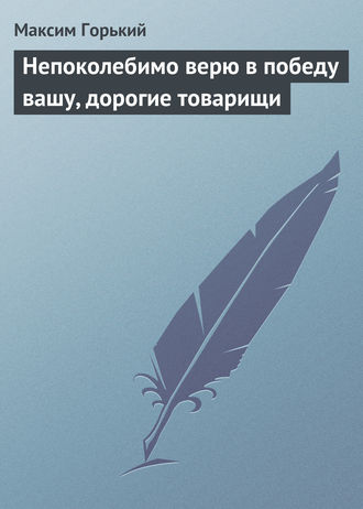 . Непоколебимо верю в победу вашу, дорогие товарищи