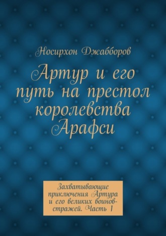 . Артур и его путь на престол королевства Арафси. Захватывающие приключения Артура и его великих воинов-стражей. Часть 1