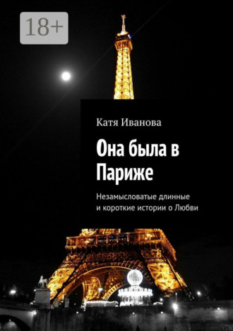 Катя Иванова. Она была в Париже. Незамысловатые длинные и короткие истории о Любви