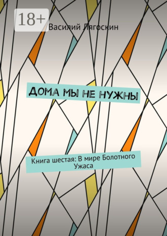 Василий Лягоскин. Дома мы не нужны. Книга шестая: В мире Болотного Ужаса