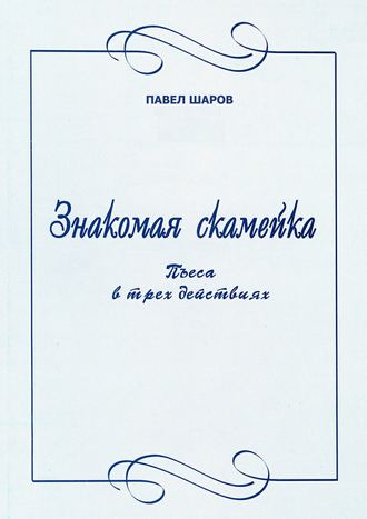Павел Шаров. Знакомая скамейка. Пьеса в трех действиях