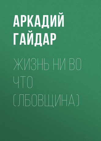 Аркадий Гайдар. Жизнь ни во что (Лбовщина)
