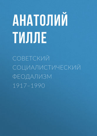 Анатолий Тилле. Советский социалистический феодализм 1917–1990