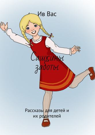 . Сашкины заботы. Рассказы для детей и их родителей