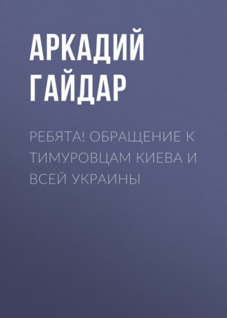 Аркадий Гайдар. Ребята! Обращение к тимуровцам Киева и всей Украины