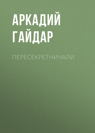 Аркадий Гайдар. Пересекретничали
