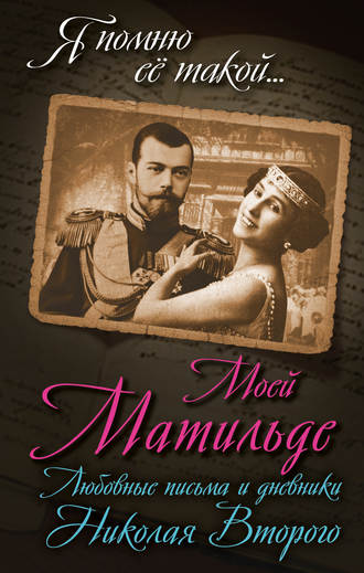 . Моей Матильде. Любовные письма и дневники Николая Второго