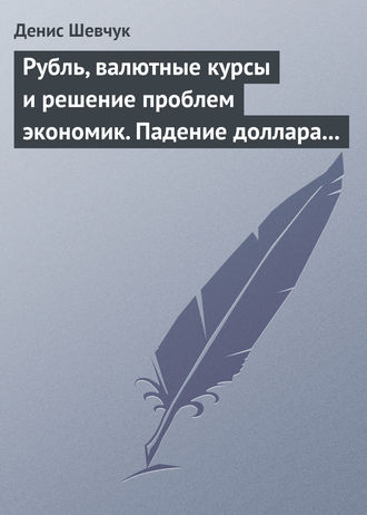 . Рубль, валютные курсы и решение проблем экономик. Падение доллара 2009-2015
