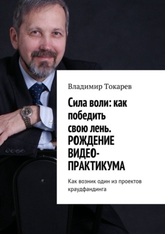 Владимир Токарев. Cила воли: как победить свою лень. Рождение видео-практикума. Как возник один из проектов краудфандинга
