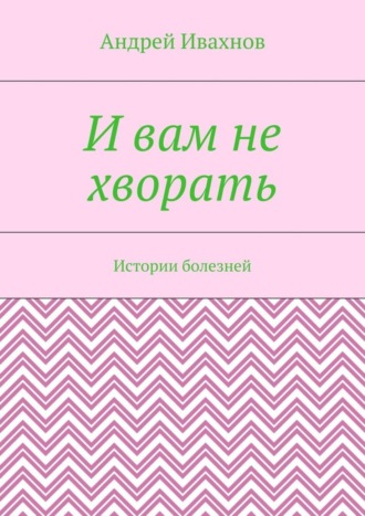 . И вам не хворать. Истории болезней