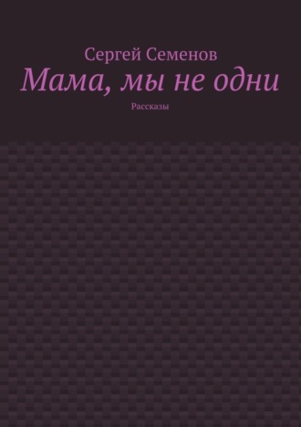 Сергей Семенов. Мама, мы не одни. Рассказы