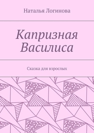 Наталья Логинова. Капризная Василиса. Сказка для взрослых
