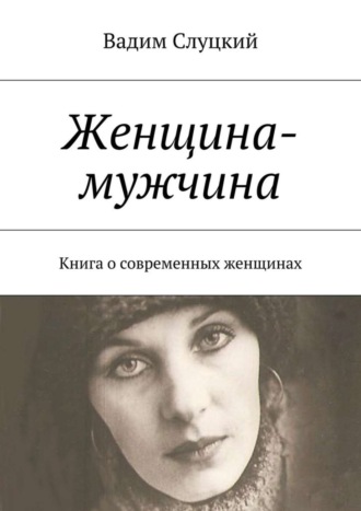 Вадим Ильич Слуцкий. Женщина-мужчина. Книга о современных женщинах