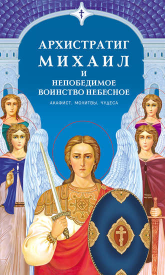 . Архистратиг Михаил и непобедимое Воинство Небесное. Акафист. Молитвы. Чудеса