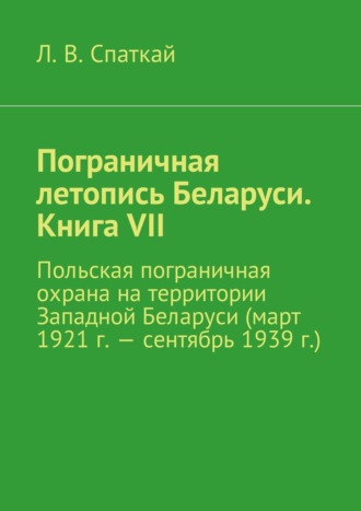 . Пограничная летопись Беларуси. Книга VII. Польская пограничная охрана на территории Западной Беларуси (март 1921 г. – сентябрь 1939 г.)