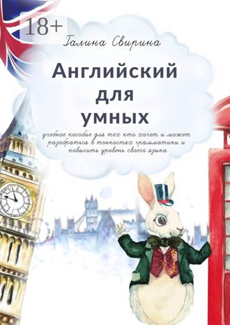 Галина Свирина. Английский для умных. Учебное пособие для тех, кто хочет и может разобраться в тонкостях грамматики и повысить уровень своего языка. Издание второе, исправленное и дополненное