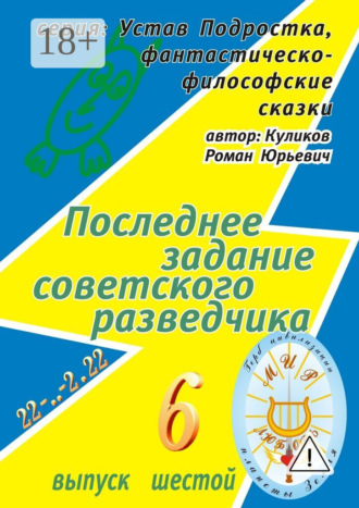 Роман Юрьевич Куликов. Последнее задание советского разведчика. Серия: Устав Подростка, фантастическо-философские сказки. Выпуск шестой