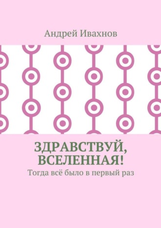 Андрей Ивахнов. Здравствуй, Вселенная! Тогда всё было в первый раз