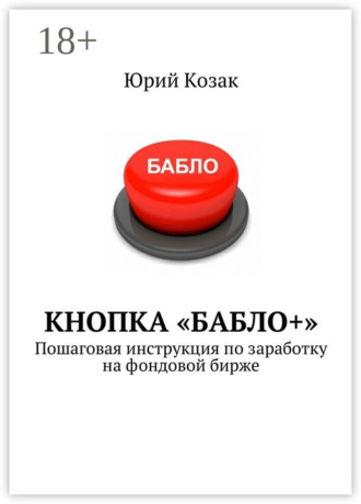 Юрий Козак. Кнопка «Бабло+». Пошаговая инструкция по заработку на фондовой бирже