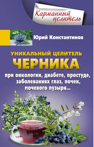 . Уникальный целитель черника. При онкологии, диабете, простуде, заболеваниях глаз, почек, мочевого пузыря…