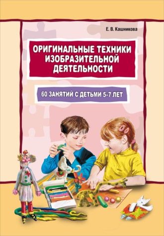 . Оригинальные техники изобразительной деятельности. 60 занятий с детьми 5–7 лет. Пособие для воспитателей и внимательных родителей