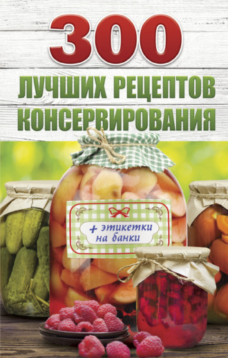. 300 лучших рецептов консервирования
