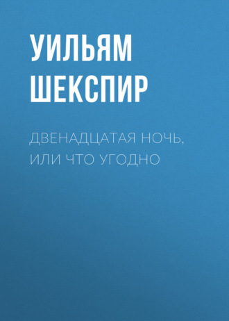 Уильям Шекспир. Двенадцатая ночь, или Что угодно