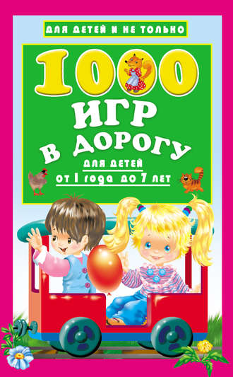 . 1000 игр в дорогу для детей от 1 года до 7 лет