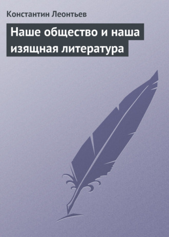 Константин Николаевич Леонтьев. Наше общество и наша изящная литература