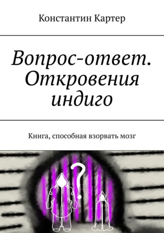 Константин Картер. Вопрос-ответ. Откровения индиго. Книга, способная взорвать мозг