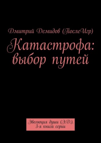 Дмитрий Александрович Демидов (ПослеИгр). Катастрофа: выбор путей. Эволюция души (Э.Д.). 3-я книга серии