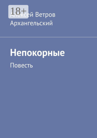 Алексей Ветров Архангельский. Непокорные. Повесть
