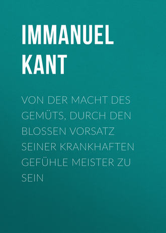 Иммануил Кант. Von der Macht des Gemüts, durch den bloßen Vorsatz seiner krankhaften Gefühle Meister zu sein