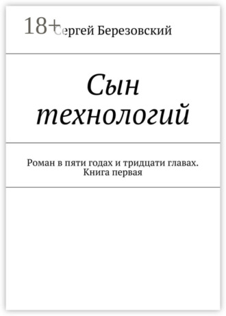 Сергей Березовский. Сын технологий. Роман в пяти годах и тридцати главах. Книга первая