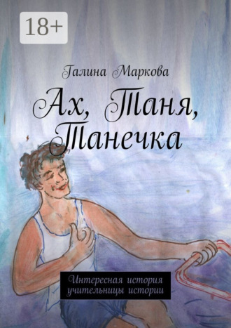 Галина Васильевна Маркова. Ах, Таня, Танечка. Интересная история учительницы истории