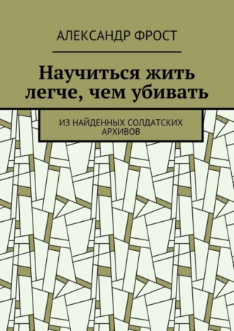 Александр Фрост. Научиться жить легче, чем убивать. Из найденных солдатских архивов