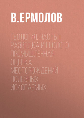 . Геология. Часть II. Разведка и геолого-промышленная оценка месторождений полезных ископаемых