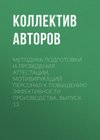 Коллектив авторов. Методика подготовки и проведения аттестации, мотивирующий персонал к повышению эффективности производства. Выпуск 13