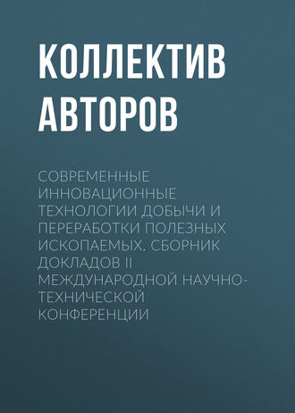 Коллектив авторов. Современные инновационные технологии добычи и переработки полезных ископаемых. Сборник докладов II международной научно-технической конференции