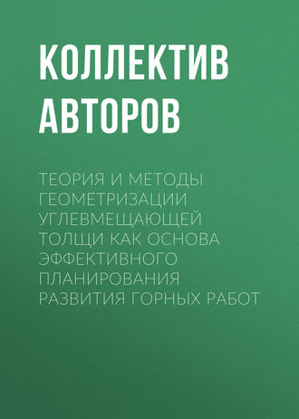 Коллектив авторов. Теория и методы геометризации углевмещающей толщи как основа эффективного планирования развития горных работ