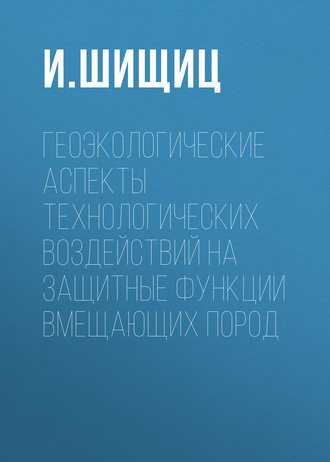 И. Шищиц. Геоэкологические аспекты технологических воздействий на защитные функции вмещающих пород