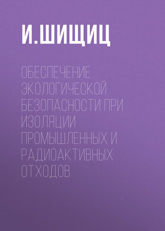 И. Шищиц. Обеспечение экологической безопасности при изоляции промышленных и радиоактивных отходов