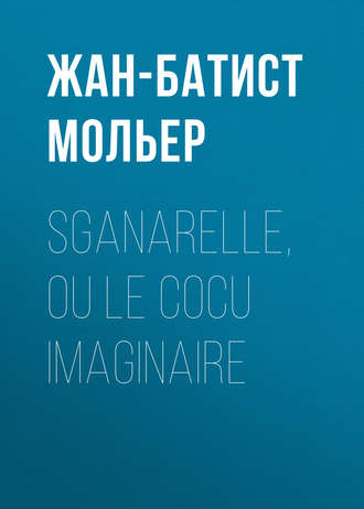Мольер (Жан-Батист Поклен). Sganarelle, ou le Cocu imaginaire