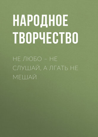 . Не любо – не слушай, а лгать не мешай