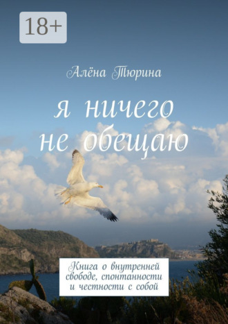Алёна Тюрина. Я ничего не обещаю. Книга о внутренней свободе, спонтанности и честности с собой